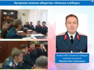 Хуторское казачье общество «Казачья слобода»
9
Атаман ХКО «Казачья слобода»
казачий полковник
Мамаев Олег Алексеевич
 