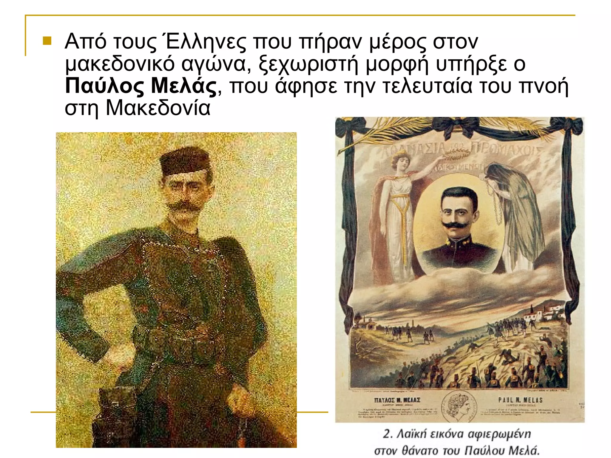 Από τους Έλληνες που πήραν μέρος στον μακεδονικό αγώνα, ξεχωριστή μορφή υπήρξε ο  Παύλος Μελάς , που άφησε την τελευταία του πνοή στη Μακεδονία 