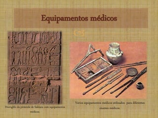 
Equipamentos médicos
Hieróglifo da pirâmide de Sakkara com equipamentos
médicos.
Vários equipamentos médicos utilizados para diferentes
exames médicos.
 