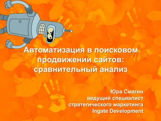 Автоматизация в поисковом
   продвижении сайтов:
  сравнительный анализ

                         Юра Смагин
                ведущий специалист
         стратегического маркетинга
                  Ingate Development
 