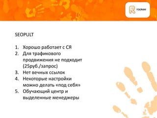 SEOPULT

1. Хорошо работает с СЯ
2. Для трафикового
   продвижения не подходит
   (25руб./запрос)
3. Нет вечных ссылок
4. Некоторые настройки
   можно делать «под себя»
5. Обучающий центр и
   выделенные менеджеры
 