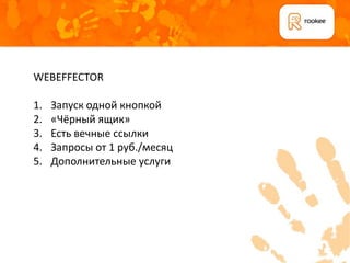 WEBEFFECTOR

1.   Запуск одной кнопкой
2.   «Чёрный ящик»
3.   Есть вечные ссылки
4.   Запросы от 1 руб./месяц
5.   Дополнительные услуги
 