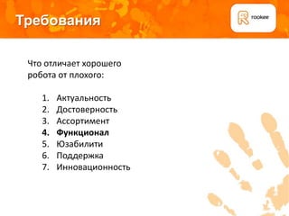 Требования

 Что отличает хорошего
 робота от плохого:

    1.   Актуальность
    2.   Достоверность
    3.   Ассортимент
    4.   Функционал
    5.   Юзабилити
    6.   Поддержка
    7.   Инновационность
 