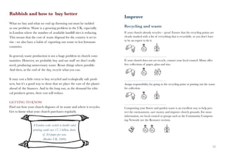 Rubbish and how to buy better
                                                                         Improve
What we buy and what we end up throwing out must be tackled
as one problem. Waste is a growing problem in the UK, especially         Recycling and waste
in London where the number of available landfill sites is reducing.      If your church already recycles – great! Ensure that the recycling points are
This means that the cost of waste disposal for the country is set to     clearly marked with a list of everything that is recyclable, so you don’t have
                                                                         to be an expert to do it.
rise - we also have a habit of exporting our waste to less fortunate
countries.

In general, waste production is not a huge problem in church com-
munities. However, we probably buy and use stuff we don’t really         If your church does not yet recycle, contact your local council. Many offer
need, producing unnecessary waste. Reuse things where possible.          free collections of paper, glass and tins.
And then, at the end of the day, recycle what you can.

It may cost a little extra to buy recycled and ecologically safe prod-
ucts, but it’s a good way to show that we place the care of the planet   Assign responsibility for going to the recycling point or putting out the waste
ahead of the finances. And in the long run, as the demand for ethi-      for collection.
cal products grows, their cost will reduce.

GETTING TO KNOW
Find out how your church disposes of its waste and where it recycles.    Composting your flower and garden waste is an excellent way to help pro-
Get to know what your church purchases regularly.                        tect the environment, save money and improve church grounds. For more
                                                                         information, see local council or groups such as the Community Compost-
                                                                         ing Network (see the Resource section).
                  A London-wide switch to double sided
                  printing could save 17.5 billion sheets
                           of A4 paper per year.
                           (Brother UK, 2006)

32                                                                                                                                                     33
 
