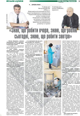 вільна думка
гаманець                                                                                                                      №22 Молодь Черкащини
                                                                                                                                 30 травня 2012
                                                                                                                                                                                  7

                                                           •	    брейн-ринг
                                                                             У лівому куті                        У правому куті
                                                                      Віктор БІЛОУСОВ,                            Леонід ТУМЕНКО,
                                                                                1952 р. н.,                       журналіст
                                                       Київський політехнічний інститут,
                                                      директор Державного підприємства
                                                        «Черкаський науково-виробничий
фото надане героєм публікації




                                                                   центр стандартизації,
                                                              метрології та сертифікації»,
                                                               заступник голови президії
                                                                споріднених підприємств
                                                              Міністерства економічного
                                                                     розвитку та торгівлі




                                                                                                                                                                                  фото з архіву редакції
                                «Знав, що робити вчора, знаю, що роблю
                                  сьогодні, знаю, що робити завтра»
      – Вікторе Федоровичу, змінилося              – А не пропонували вам щось дати,                                                        неякісної продукції завдяки цьому шлаг-
   підпорядкування вашого підприємст­            щоб сертифікат був «належним»?                                                             бауму не потрапило на прилавки та сто-
   ва. Раніше було чітко і прозоро – Держ­         – Таке траплялося, і не тільки зі мною, а                                                ли. Наш Центр охоче відгукується на
   споживстандарт України.                       й з моїми підлеглими. Але треба навідріз                                                   пропозицію влади навести лад на тому
      – А сьогодні ми – територіальний           відмовлятися від подібної практики.                                                        чи іншому підприємстві. Нещодавно наші
   підрозділ Міністерства економічного роз-      Адже рано чи пізно хиба випливе. Мені                                                      спеціалісти відвідали так званий гурто-
   витку та торгівлі України.                    та спеціалістам довелося не раз тримати                                                    вий ринок на Пастерівській. До цього
      –    Отже,    інтересів   споживачів       відповідь у судах різних інстанцій. І на них                                               комусь подобалося, що без усяких умов
   харчової продукції чи інших товарів і         ішлося саме про відповідність продукції                                                    люди тут продавали і купували. Крап-
   послуг Центр не захищає?                      виданого нами сертифіката. Жодного                                                         ку цьому безладу допомагає поставити
      – Я б не був таким категорич-              разу Центр не програв.                                                                     і Центр. Наші спеціалісти зафіксували
   ним. Адже статтю 42 Конституції                 – Отже, знаючи ваші можливості, ви­                                                      на цьому ринку 56 порушень, винесли
   України не скасовано. А в ній зокре-          соку відповідальність, виробники по­                                                       17 заборон на продовження торгівлі.
   ма сказано: «Держава захищає права            кладаються на вас.                                                                         Центр сприяє виробництву черкаськими
   споживачів, здійснює контроль за якістю         – Сподіваюся, вам відомо про «сирні»                                                     підприємствами та підприємцями нових
   і безпечністю продукції та всіх видів по-     війни між Україною та Російською                                                           товарів. Для цього постійно діє обласна
   слуг і робіт, сприяє діяльності громадсь-     Федерацією? Золотоніському масло-                                                          дегустаційна комісія, яку очолює перший
   ких організацій споживачів».                  заводу Центр вагомо допоміг перемог-                                                       заступник голови ОДА Сергій Рябцев, а
      – Але ж як, яким чином? Адже через         ти у складній ситуації. Наші земляки                                                       я у нього заступником. Не в наших пра-
   місяць минає рік, як Центр не має у           в Росію експортують значну кількість                                                       вилах нарікати на кризу, опускати руки.
   штаті інспекторів, які й захищали спо­        твердих сирів. Так от, золотоніські сиро-                                                  Економічний розвиток Черкащини на-
   живача від неякісної продукції.               роби тільки в цьому році надали у нашу                                                     пряму залежить і від діяльності нашого
      – У нашій діяльності не головне            харчову лабораторію на перевірку 267                                                       Центру.
   здійснювати перевірки, штрафувати та          зразків на визначення вмісту в сирах              У лабораторії легкої промисловості         –    Дивуюся      вашій    обізнаності,
   карати виробників. Своє завдання ба-          рослинного жиру. І наші аналізи переко-                                                    розумінню проблематики. Це здобуто
   чимо в тому, щоб максимально допо-            нали російських імпортерів, що немає у                                                     за 14 років вашої діяльності на посаді
   могти їм виробляти високоякісну та без-       продукції «Златокраю» його ні грама. До                                                    директора?
   печну продукцію. Адже брак, неякісний         речі, лабораторії з випробувань харчової                                                     – Коли тодішній представник Пре-
   товар не красять виробника і завда-           продукції є в кожній області. Однак, як                                                    зидента в Черкаській області Ва-
   ють шкоди споживачеві. Для цього у            стало відомо, лише нашій лабораторії та                                                    силь Цибенко запропонував її мені,
   Центрі споруджені та обладнані сучасні        ще у Києві на державному рівні довірено                                                    не сумнівався. Адже пройшов школу
   лабораторії, до яких за своєї волі, за        перевіряти тверді сири, що експортують-                                                    Київського політехнічного, на Черкаській
   своїм бажанням не нашкодити людям             ся до Російської Федерації.                                                                ТЕЦ починав рядовим, а став провідним
   звертаються підприємства та підприємці.         – Пишатися є чим.                                                                        інженером. А там приладів та приладів...
   Зокрема, зажила авторитету будівельна           – Хочу зазначити, що в суспільному                                                         – Через кілька днів у вас ювілей
   лабораторія. Таких в Україні лише чоти-       житті, в економіці можливі зміни.                                                          – 60. Не означає це заслужений
   ри – у Києві, Харкові, Кривому Розі та        Але метрологія – вічна. Без точності                                                       відпочинок?
   Черкасах. Серед наших клієнтів не тільки      вимірювань       прожити      неможливо.                                                     – У мене контракт, який цього не
   черкаські, а й з Кіровограда, Полтави,        Вимірювальна техніка має бути доско-                                                       передбачає. І я готовий ще працюва-
   Київської області та інших регіонів, навіть   налою. Хіба вам зручно, коли годинник                                                      ти і реалізовувати задумане. При мені
   зі столиці. Ось яскравий приклад. Під час     або відстає, або поспішає. А якщо вам                                                      Центр розвинувся і розвивається. Лише
   реконструкції музею Тараса Шевченка у         поміряють тиск несправним тономе-                                                          торік капіталовкладення склали 2,2
   Каневі, будівництва там нових об’єктів        тром?                                                                                      мільйона гривень, з них більше мільйона
   якість (зокрема, залізобетонних виробів)        – То можна і «копита відкинути».                                                         пішло на технічне переоснащення. Наше
   консультували саме спеціалісти цієї             – Наша лабораторія застереже вас                                                         підприємство соціально значиме. За
   лабораторії. Адже від якості будівельних      від цього процесу. Назву тільки одну                       У будівельній лабораторії       період 2009-2012 років було створено
   матеріалів залежить безпека людей. Є у        цифру. Торік наша метрологічна служ-                                                       18 нових робочих місць. Здобуте і нажи-
   нас і лабораторія з випробувань продукції     ба перевірила в регіоні 210 тисяч                                                          те не загубимо. Адже відчуваємо себе
   легкої промисловості, яка нещодавно           вимірювальних приладів. Так що будьте          хлібопеченні спече смачну хлібину. Але      потрібними. Секрет успіху запитуєте?
   перебралася до новозбудованого торік          певні – Державне підприємство «Чер-            все ж таки споживачеві було безпечніше,     Знав, що робити вчора, знаю, що роблю
   лабораторного корпусу (до слова, спо-         каський     науково-виробничий        центр    коли звертали увагу на тих, хто хоче        сьогодні, знаю, що робити завтра. Серед
   рудженого господарським способом).            стандартизації, метрології та сер­             «всучити» неякісний товар. До скасу-        виробничих успіхів, бо таки підприємство
   Аналогічні лабораторії є тільки в столиці,    ти­ ікації» стоїть на варті точності й
                                                   ф                                            вання з 5 липня 2011 року дії Декрету       виробниче (а працюємо не лише за-
   Дніпропетровську та Львові. Найбільше         достовірності. А ще воно готове допо-          Кабінету Міністрів України «Про держав-     ради грошей), пишаюся, що Центр
   заявників із Кременчука. Тамтешні ви-         могти підприємцю «з нуля» поставити            ний нагляд за додержанням стандартів        займається доброчинною діяльністю. Під
   робники перевіряють у нас у тому числі й      на виробництво той чи інший якісний            норм і правил та відповідальність за їх     патронатом нашого колективу тривалий
   китайські товари та матеріали.                товар. І поміч починається з того, що          порушення» наші спеціалісти протягом        час перебувають обласний госпіталь
      – Китайський означає погане?               пропонуємо йому доступ до інформації           першого півріччя минулого року в ході       для інвалідів Великої Вітчизняної війни
      – Я б не сказав. Товар, який вироб­        – у нашому фонді 22 з половиною тисячі         здійснення перевірок з питань держав-       та    реабілітаційно-оздоровчий    центр
   ляють на державних підприємствах, –           нормативних документів, які є тільки у         ного нагляду в 116-ти виробників у 68-      «Астра».
   якісний, а продавці роблять правильно,        нас. Консультації, навчання, практич-          ми із них встановили порушення. Самі          – Якось скромно про шістдесят...
   подаючи його на експертизу.                   на допомога – і новачок, приміром, у           підрахуйте, скільки тонн виробленої           – Бо почуваюся на 45!
 