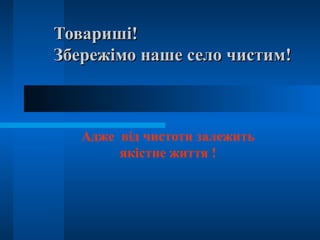 Товариші!
Збережімо наше село чистим!



   Адже від чистоти залежить
        якістне життя !
 