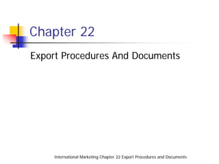 Chapter 22
Export Procedures And Documents




    International Marketing Chapter 22 Export Procedures and Documents
 