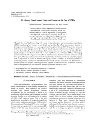 World Applied Sciences Journal 15 (5): 756-764, 2011
ISSN 1818-4952
© IDOSI Publications, 2011

                Developing Countries and Electronic Commerce the Case of SMEs
                            1
                             Farhad Nejadirani, 2Masoud Behravesh and 3Reza Rasouli

                                1
                                  Faculty of Social Science, Department of Management,
                                   Bonab Branch, Islamic Azad University, Bonab, Iran
                                2
                                  Facultu of Social Science, Department of Management,
                                   Bonab Branch, Islamic Azad University, Bonab, Iran
                                3
                                  Faculty of Social Science, Department of Management,
                                   Bonab Branch, Islamic Azad University, Bonab, Iran

    Abstract: The use of the Internet along with a range of other information and communications technologies
    (ICT) is transforming how business is done locally and globally. The effects are sometimes dramatic in
    developed countries. There are even a growing number of examples of the use of ICT for electronic commerce
    (E-Commerce) in developing countries. The effects to date, though, are small compared to what is expected to
    occur in the next decades. Forecasters all agree that how business is done will be profoundly affected by ICT;
    they do not agree on what the exact effects will be. Small and Medium-sized Enterprises (SME’s) in developing
    countries need to be able to figure out how, when, if and where to use electronic commerce techniques to reap
    these gains. They face obstacles and constraints specific to the developing countries in which they operate
    such as higher costs to access the Internet and language barriers. For SMEs in developing countries E-
    Commerce poses the advantages of reduced information search costs and transactions cost. This research is
    meant to answer and study the following questions in regard to exceptional cases and for different situations,
    financial management, rules and regulations and some of problems and special cases:

    C Why Prepare SME’s in Developing Countries for E-Commerce
    C Putting SME E-Commerce Readiness in Context
    C E-Commerce Readiness: What SME’s Need to Know

    Key words: Electronic Commerce % Developing Countries % SME’s (Small and Medium-sized Enterprises).

                   INTRODUCTION                                      computers, from word processing to sophisticated
                                                                     application and systems have made considerable inroads
      Small and Medium-sized Enterprises (SMEs) have                 into large, medium and even small organizations [3].
grown in importance in the global economy during the last            Recent research also found positive signs that SMEs can
couple of decades. Both theoretical and practical                    take advantage of electronic commerce (E-Commerce), as
economic and business development literature                         a type of ICT, in helping their business to expand [4].
acknowledges the key contributions of SMEs to the                    Despite the losses of so many businesses two years ago
development of both national and international growth of             when the “dot-com bubble” burst- usually thought of as
economy. This fact is not only measured by the number                in early 2000-, no serious business analyst disagrees
of SMEs which represents nearly 90% of the total                     that electronic commerce is steadily transforming how
establishments across the world, but also their significant          business is done, hence changing the business
role in creating employment opportunities [1]. Information           environment globally. Businesses everywhere need to
Communication and Technology (ICT), on the other hand,               understand if, when and how to use electronic commerce.
is found to play an important role for any organization [2].         Indeed, in some industries, businesses are learning now
The use of ICT that range from mainframe to personal                 that this is no longer an option to consider, but a

Corresponding Author: Masoud Behravesh, Economics Researcher, Faculty of Social Science,
                      Department of Management, Bonab Branch, Islamic Azad University, Bonab, Iran.
                      Cell : +989192227434.
                                                               756
 