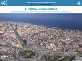 CIUDAD E INNOVACIÓN: El proyecto CINC-VL
                        Valencia 22 y 23 de octubre de 2008


                   El PROYECTO 22@Barcelona
La transformación urbana, económica y social de las áreas industriales de Poblenou
 