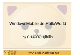 WindowsMobile de HelloWorld


      by CH3COOH(酢酸)



         わんくま同盟 大阪勉強会 #23
 