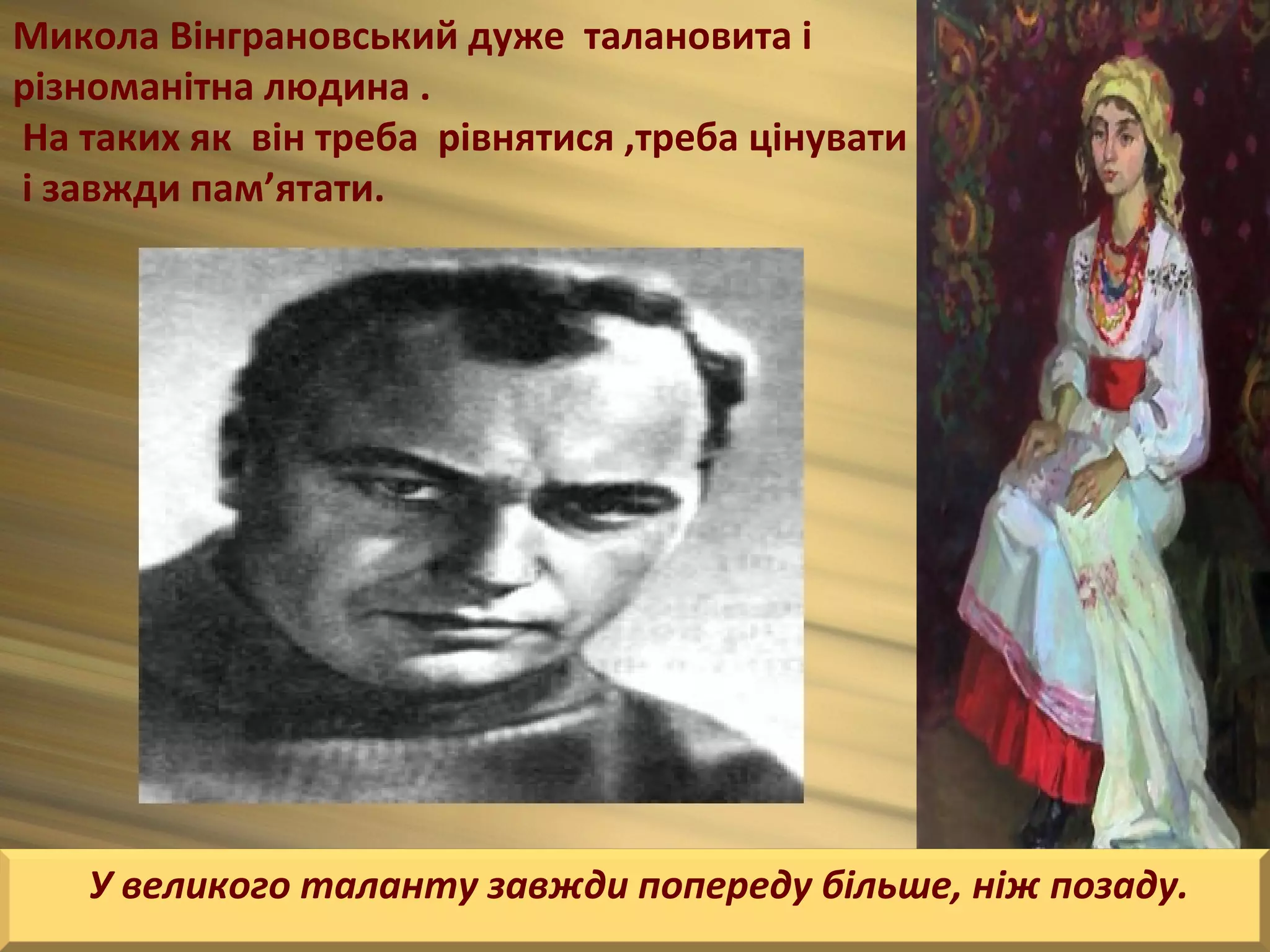 Микола Вінграновський дуже талановита і
різноманітна людина .
На таких як він треба рівнятися ,треба цінувати
і завжди пам’ятати.




    У великого таланту завжди попереду більше, ніж позаду.
 