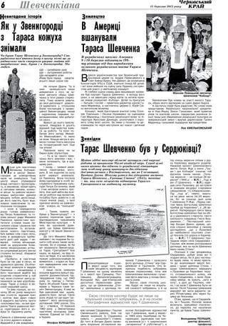 15 березня 2013 року6
емляцтвоз
Шевченкіана
В
Школі українознавства при Українській пра-
вославній церкві св. Андрія Первозваного в
Савт Бавнд-Бруку, Ню-Джерсі, де розміщена
Консисторія УПЦ в США, вчиться понад 60 дітей,
і всі вони вийшли на сцену залу будинку сестрин-
ства для участі у святковому концерті.
В глибині сцени серед двох вишиваних килим-
ків був портрет Тараса Шевченко в молоді його
роки, а на авансцені серед квітів та кетягів кали-
ни лежав розкритий «Кобзар». Дітей та присутніх
— батьків і гостей — привітала директор школи Га-
лина Маринець, а настоятель церкви о. Юрій Сів-
ко виголосив молитву.
Концерт, який підготували вчителі співу Соло-
мія Тимчишин і Оксана Наливайко за сценарієм
Галі Маринець і вчительки української мови та лі-
тератури Ярослави Данищук, розпочався з хоро-
вого співу всієї школи. За ними з піснями та де-
кламацією по черзі виступили всі класи і дитячий
садок.
Хвилюючим був номер за участі малого Тара-
са, образ якого відтворив на сцені Дарко Барса.
А наступна подія була радісною, бо слово взяв
представник Української національної кредитів-
ки в Нью-Йорку Зенон Галькович, який привітав
учнів та вчителів школи, підкреслив значення їх-
ньої праці для збереження української культури на
американській землі і вручив директорові Галині
Маринець грошовий подарунок від кредитівки.
Лев Хмельковський
М
ісця для пам’ятника
Великому Кобзаре-
ві в центрі Звени-
городки за компартійних
часів не знайшлося. Тоді
центр міцно утримували
вожді світового пролетаріа-
ту, а землякові, нехай навіть
зі світовим іменем, колиш-
ні міські та районні можно-
владці милостиво уділили
місцину побіля автостанції,
де його пам’ять було вша-
новано невеличким та не-
показним погруддям.
І коли в семидесятих
роках голова райвиконко-
му Петро Коваленко та го-
лова міської ради Михайло
Павленок зуміли-таки про-
тягнути з-поміж інших на-
гальних справ і рішення про
виготовлення та встанов-
лення нового пам’ятника,
без зайвих слів стало ясно,
кому ж доведеться проби-
вати далі цей задум. І не-
вдовзі голова міськради,
який за дорученням Кова-
ленка не­одноразово успіш-
но штурмував досить високі
столичні інстанції, збирався
до Києва.
«Пробити» ж пам’ятник
було не так уже й легко, як
здавалося декому. Особли-
во якщо вникнути в задуми
Павленка — насамперед у
його прагнення відійти від
існуючих стереотипів у той
час, коли столичні митці зу-
пинилися на вже апробова-
ному: Тарас у кожусі й ви-
сокій смушевій шапці.
То вже пізніше, на по-
чатку 90-их років минулого
вже століття, відомий поет
і політик Іван Драч гнівно
й відкрито виступить проти
«хлопоманства», на яке при-
рекли Поета радянські мит-
ці, «одягнувши» його в ко-
жуха та баранячу шапку:
Скиньте з Шевченка шапку
та отого дурного кожуха.
Відкрийте в нім академіка.
Ще — одчайдуха-зуха.
Ще — каторжника роботи.
Ще нагадайте усім:
Йому було перед смертю
всього лише сорок сім.
Не почули Драча. Та й
нині залишається лише
дивуватися з того, як зу-
міли увігнати образ Шев-
ченка в тісні рамки стерео-
типу. Тому можете уявити,
до якої дипломатії довело-
ся вдаватися у стольному
Києві посланцеві з провін-
ційної Звенигородки, нехай
і наділеному певними по-
вноваженнями, аби добити-
ся свого.
Врешті до нього прислу-
халися. Невдовзі й досить
відомий тоді майстер взяв-
ся за роботу. Та коли по-
бачив його витвір Михай-
ло Миколайович, то мало
не впав: більше метра в діа-
метрі голова Поета височіла
на чотиригранній палі. Оце
так втяли!
Павленок мало не за
барки взяв скульптора:
— Та ж за такого Шев-
ченка його земляки і вас, і
мене затюкають. Це в кра-
щому разі...
І знову — тривалі умов-
ляння, переговори, мого-
ричі. В тих ходіннях по колу
доля нарешті усміхнула-
ся Павленку. Вона послала
йому однодумця в особі за-
служеного працівника куль-
тури Петра Остапенка, який
і став автором нового про-
екту. Але щоб дійти від ескі-
зів до роботи над проектом,
потрібно було довести (і не
тільки вченій раді), з якої
причини міняли на Шевчен-
кові кожуха на “панський”
одяг.
— Таким, кажете, він
бував у Звенигородці? — з
іронією перепитав один із
відповідальних працівників
Міністерства культури. — А
чим, ви, шановний, дове-
дете, що бував Шевченко
взагалі у тій вашій Звениго-
родці?
До того Михайло Мико-
лайович і не подумав би су-
шити собі мізки таким запи-
танням. Бо й справді, як би
міг проминути Звенигород-
ку Тарас Григорович? Але
наука, як відомо, на віру ні-
чого не бере. А в численних
працях шевченкознавців, як
виявилося, і згадки не було
про відвідування ним пові-
тового міста.
І лише після тривалих
пошуків вдалося врешті від-
шукати документальне під-
твердження тому, що 1843
року по приїзді з Петер-
бурга 29-річний Тарас пря-
мував у Черкаси саме че-
рез Звенигородку. А вже як
був одягнений при цьому,
довести було легше. Свою
роль зіграв тут ще один “до-
кумент”: його автопортрет,
датований 1840 роком. Ось
так і з’явився 10 березня
1982 року у Звенигородці
пам’ятник молодому Шев-
ченкові. Єдиний на той час
в Україні.
Феофан БІЛЕЦЬКИЙ
П
роаналізувавши існую-
чі версії щодо того, яку
саме місцевість відтворив
Т.Шевченко на цьому малюнку
(а є версії про Сумщину, Пол-
тавщину, Дніпропетровщину,
Холодний Яр), дев’ятикласник
достатньо переконливо дово-
дить, що ця Шевченкова „Стін-
ка” змальована з урочища по-
між селами Сердюківка і Ташлик
Смілянського району, біля так
званих казенних (у Сердюківці
кажуть — „казьонних”) ставків.
До того ж Богдан Дахно прово-
дить візуальне зіставлення ма-
люнків Т.Шевченка і сучасного
фото урочища „Стінка” між Сер-
дюківкою й Ташликом. Ота ві-
зуальна подібність зображень
вельми переконлива, хоча між
Шевченковим малюнком і сучас-
ним фото відстань у понад півто-
раста років.
Звісно, свою гіпотезу шко-
ляр будує не лише на візуаль-
ній схожості зображень, а й на
основі біографічних відомостей
про Т.Шевченка, який у верес-
ні 1845 року перебував на Чи-
гиринщині, зарисував там низ-
ку малюнків (у т. ч. широкознані
„чигиринські” й „суботівські”), а
під кінець вересня поїхав у рід-
ну Керелівку відвідати родичів.
Уважний хроніст Шевченкового
життя Петро Жур у книзі „Тру-
ди і дні Кобзаря” означує той
відтинок таким чином: „Поча-
ток вересня — не пізніше 26 ве-
ресня” (1845 р. — В.П.): „Тоді ж
він (Т.Шевченко. — В.П.) відві-
дав село Лузанівку, де зустрівся
зі знавцем місцевої старовини
священиком І.С.Обидовським».
Під „тоді ж”, певно, мають-
ся на увазі числа 24-25 верес-
ня, бо, як означує далі шлях
Т.Шевченка П.Жур, „Перед свя-
том Івана Богослова Шевченко
прибув до Кирилівки”, а „26 ве-
ресня. Напередодні свята Івана
Богослова Шевченко був на обі-
ді у церковного старости, свого
шкільного товариша Гната Бон-
даренка...”. Пастирський шко-
ляр Богдан Дахно, думаю, ціл-
ком слушно висновує у своєму
дослідженні, „що з Лузанівки
до найближчої поштової стан-
ції Носачів (по дорозі в Керелів-
ку. — В.П.) Т.Г.Шевченко про-
їжджав через села Сердюківка і
Ташлик, між якими розташоване
урочище, яке за часів Шевченка
мало назву Стінка”.
Оскільки я сам уродженець
Сердюківки, добре знаю всі ті
згадані місця, бо й досі частень-
ко їжджу ними, то можу приста-
ти до аналізованої версії Бог-
дана і щодо урочища Стінка, і
щодо Шевченкового маршруту
з Лузанівки до Керелівки. Іншо-
го, оптимальнішого шляху, ніж
через Сердюківку, з якою Луза-
нівка межує, як кажуть, „хата в
хату”, а далі до Ташлика, пев-
но, і за часів Т.Шевченка бути не
могло. Після Ташлика Шевченків
маршрут міг мати варіанти: че-
рез Ротмістрівку або через Ку-
цівку до Носачева.
Отже, думаю, що й Сердюків-
ку, як і Ташлик, Носачів, можна
включати, принаймні гіпотетич-
но, до переліку тих населених
пунктів, де бував Тарас Шевчен-
ко...
Володимир ПОЛІЩУК,
доктор філології,
професор
евигадана історіяН
Як у Звенигородці
з Тараса кожуха
знімалиЧи бував Тарас Шевченко у Звенигородці? Спо-
рудження пам’ятника йому в цьому місті ще за
радянських часів спонукало уперше знайти під-
твердження: так, бував і в Звенигородці. Мо-
лодим.
В Америці
вшанували
Тараса Шевченка
В українських школах Америки
9 і 10 березня відзначили 199-
ту річницю від дня народження
великого українського поета Тараса
Шевченка.
Максим Левицький звеличує
Шевченків “Кобзар”.
нахідкиз
Тарас Шевченко був у Сердюківці?
Щойно здібні школярі області захищали свої наукові
роботи за програмою Малої академії наук. Серед цілої
низки цікавих досліджень із української літератури
мою особливу увагу привернуло дослідження
дев’ятикласника з Пастирського, що на Смілянщині,
Богдана Дахна. Школяр узявся досліджувати малюнок
Тараса Шевченка „Урочище Стінка” (1845), точніше
– те, яка саме місцевість відтворена Тарасом
Григоровичем на згаданому малюнку.
Cвою гіпотезу школяр будує не лише на
візуальній схожості зображень, а й на основі
біографічних відомостей про Т.Шевченка.
 