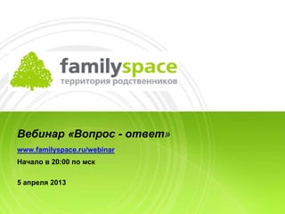 Вебинар «Вопрос - ответ»
www.familyspace.ru/webinar
Начало в 20:00 по мск
5 апреля 2013
 