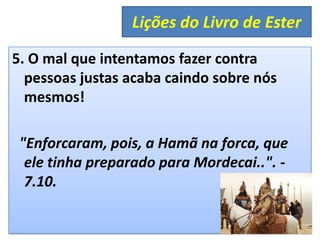 5. O mal que intentamos fazer contra
pessoas justas acaba caindo sobre nós
mesmos!
"Enforcaram, pois, a Hamã na forca, que
ele tinha preparado para Mordecai..". -
7.10.
Lições do Livro de Ester
 