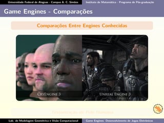 Universidade Federal de Alagoas - Campus A. C. Simões Instituto de Matemática - Programa de Pós-graduação
Game Engines - Comparações
Comparações Entre Engines Conhecidas
Texturização de Pele Humana
Lab. de Modelagem Geométrica e Visão Computacional Game Engines: Desenvolvimento de Jogos Eletrônicos
 