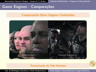 Universidade Federal de Alagoas - Campus A. C. Simões Instituto de Matemática - Programa de Pós-graduação
Game Engines - Comparações
Comparações Entre Engines Conhecidas
Texturização de Pele Humana
Lab. de Modelagem Geométrica e Visão Computacional Game Engines: Desenvolvimento de Jogos Eletrônicos
 