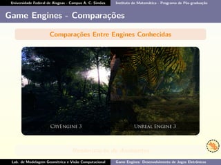 Universidade Federal de Alagoas - Campus A. C. Simões Instituto de Matemática - Programa de Pós-graduação
Game Engines - Comparações
Comparações Entre Engines Conhecidas
Renderização de Ambientes
Lab. de Modelagem Geométrica e Visão Computacional Game Engines: Desenvolvimento de Jogos Eletrônicos
 