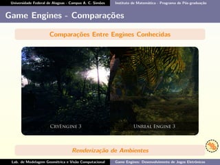 Universidade Federal de Alagoas - Campus A. C. Simões Instituto de Matemática - Programa de Pós-graduação
Game Engines - Comparações
Comparações Entre Engines Conhecidas
Renderização de Ambientes
Lab. de Modelagem Geométrica e Visão Computacional Game Engines: Desenvolvimento de Jogos Eletrônicos
 