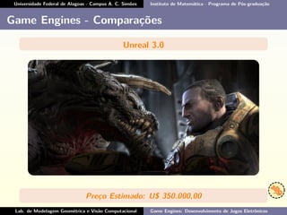 Universidade Federal de Alagoas - Campus A. C. Simões Instituto de Matemática - Programa de Pós-graduação
Game Engines - Comparações
Unreal 3.0
Preço Estimado: U$ 350.000,00
Lab. de Modelagem Geométrica e Visão Computacional Game Engines: Desenvolvimento de Jogos Eletrônicos
 