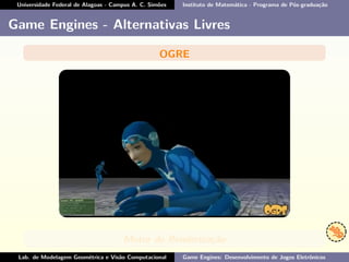 Universidade Federal de Alagoas - Campus A. C. Simões Instituto de Matemática - Programa de Pós-graduação
Game Engines - Alternativas Livres
OGRE
Motor de Renderização
Lab. de Modelagem Geométrica e Visão Computacional Game Engines: Desenvolvimento de Jogos Eletrônicos
 