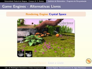 Universidade Federal de Alagoas - Campus A. C. Simões Instituto de Matemática - Programa de Pós-graduação
Game Engines - Alternativas Livres
Rendering Engine Crystal Space
Crystal Space: Leve e Livre
Lab. de Modelagem Geométrica e Visão Computacional Game Engines: Desenvolvimento de Jogos Eletrônicos
 