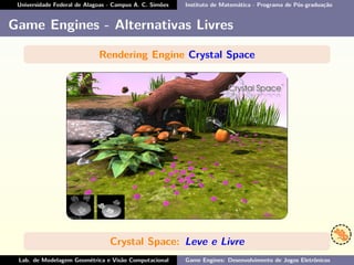 Universidade Federal de Alagoas - Campus A. C. Simões Instituto de Matemática - Programa de Pós-graduação
Game Engines - Alternativas Livres
Rendering Engine Crystal Space
Crystal Space: Leve e Livre
Lab. de Modelagem Geométrica e Visão Computacional Game Engines: Desenvolvimento de Jogos Eletrônicos
 
