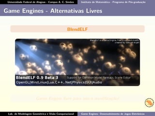 Universidade Federal de Alagoas - Campus A. C. Simões Instituto de Matemática - Programa de Pós-graduação
Game Engines - Alternativas Livres
BlendELF
Game Engine livre para uso e modiﬁcação!
Lab. de Modelagem Geométrica e Visão Computacional Game Engines: Desenvolvimento de Jogos Eletrônicos
 