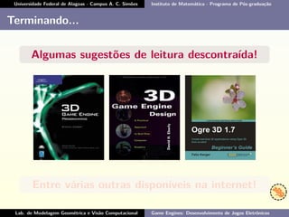 Universidade Federal de Alagoas - Campus A. C. Simões Instituto de Matemática - Programa de Pós-graduação
Terminando...
Algumas sugestões de leitura descontraída!
Entre várias outras disponíveis na internet!
Lab. de Modelagem Geométrica e Visão Computacional Game Engines: Desenvolvimento de Jogos Eletrônicos
 