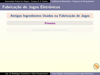 Universidade Federal de Alagoas - Campus A. C. Simões Instituto de Matemática - Programa de Pós-graduação
Fabricação de Jogos Eletrônicos
Antigos Ingredientes Usados na Fabricação de Jogos
Primeiro
Programadores Entusiastas!
Lab. de Modelagem Geométrica e Visão Computacional Game Engines: Desenvolvimento de Jogos Eletrônicos
 