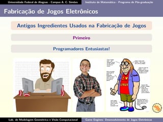Universidade Federal de Alagoas - Campus A. C. Simões Instituto de Matemática - Programa de Pós-graduação
Fabricação de Jogos Eletrônicos
Antigos Ingredientes Usados na Fabricação de Jogos
Primeiro
Programadores Entusiastas!
Lab. de Modelagem Geométrica e Visão Computacional Game Engines: Desenvolvimento de Jogos Eletrônicos
 