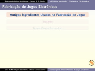 Universidade Federal de Alagoas - Campus A. C. Simões Instituto de Matemática - Programa de Pós-graduação
Fabricação de Jogos Eletrônicos
Antigos Ingredientes Usados na Fabricação de Jogos
Segundo
Temas Pouco Saturados!
Lab. de Modelagem Geométrica e Visão Computacional Game Engines: Desenvolvimento de Jogos Eletrônicos
 
