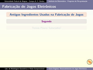 Universidade Federal de Alagoas - Campus A. C. Simões Instituto de Matemática - Programa de Pós-graduação
Fabricação de Jogos Eletrônicos
Antigos Ingredientes Usados na Fabricação de Jogos
Segundo
Temas Pouco Saturados!
Lab. de Modelagem Geométrica e Visão Computacional Game Engines: Desenvolvimento de Jogos Eletrônicos
 