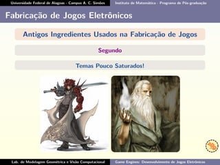 Universidade Federal de Alagoas - Campus A. C. Simões Instituto de Matemática - Programa de Pós-graduação
Fabricação de Jogos Eletrônicos
Antigos Ingredientes Usados na Fabricação de Jogos
Segundo
Temas Pouco Saturados!
Lab. de Modelagem Geométrica e Visão Computacional Game Engines: Desenvolvimento de Jogos Eletrônicos
 
