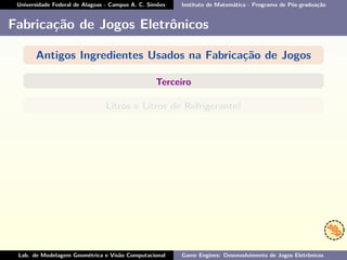 Universidade Federal de Alagoas - Campus A. C. Simões Instituto de Matemática - Programa de Pós-graduação
Fabricação de Jogos Eletrônicos
Antigos Ingredientes Usados na Fabricação de Jogos
Terceiro
Litros e Litros de Refrigerante!
Lab. de Modelagem Geométrica e Visão Computacional Game Engines: Desenvolvimento de Jogos Eletrônicos
 