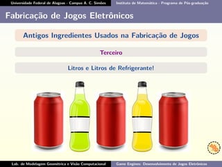 Universidade Federal de Alagoas - Campus A. C. Simões Instituto de Matemática - Programa de Pós-graduação
Fabricação de Jogos Eletrônicos
Antigos Ingredientes Usados na Fabricação de Jogos
Terceiro
Litros e Litros de Refrigerante!
Lab. de Modelagem Geométrica e Visão Computacional Game Engines: Desenvolvimento de Jogos Eletrônicos
 
