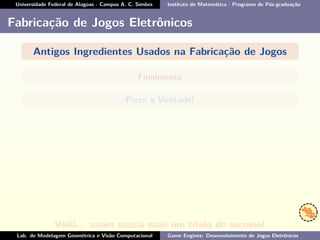Universidade Federal de Alagoas - Campus A. C. Simões Instituto de Matemática - Programa de Pós-graduação
Fabricação de Jogos Eletrônicos
Antigos Ingredientes Usados na Fabricação de Jogos
Finalmente
Pizza a Vontade!
Voilá... assim nascia mais um título de sucesso!
Lab. de Modelagem Geométrica e Visão Computacional Game Engines: Desenvolvimento de Jogos Eletrônicos
 