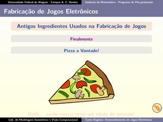 Universidade Federal de Alagoas - Campus A. C. Simões Instituto de Matemática - Programa de Pós-graduação
Fabricação de Jogos Eletrônicos
Antigos Ingredientes Usados na Fabricação de Jogos
Finalmente
Pizza a Vontade!
Voilá... assim nascia mais um título de sucesso!
Lab. de Modelagem Geométrica e Visão Computacional Game Engines: Desenvolvimento de Jogos Eletrônicos
 