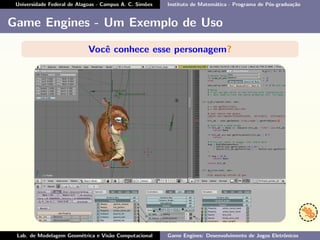 Universidade Federal de Alagoas - Campus A. C. Simões Instituto de Matemática - Programa de Pós-graduação
Game Engines - Um Exemplo de Uso
Você conhece esse personagem?
Lab. de Modelagem Geométrica e Visão Computacional Game Engines: Desenvolvimento de Jogos Eletrônicos
 