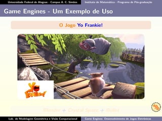 Universidade Federal de Alagoas - Campus A. C. Simões Instituto de Matemática - Programa de Pós-graduação
Game Engines - Um Exemplo de Uso
O Jogo Yo Frankie!
Blender + Crystal Space + Bullet
Lab. de Modelagem Geométrica e Visão Computacional Game Engines: Desenvolvimento de Jogos Eletrônicos
 