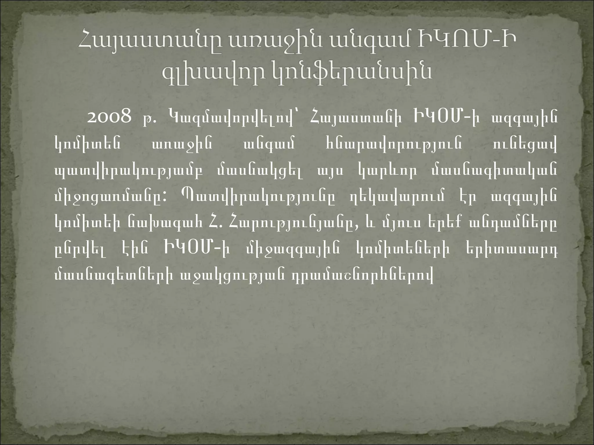 2008 .թ Կազմավորվելով՝ Հայաստանի ԻԿՕ -Մ ի ազգային
կոմիտեն առաջին անգամ հնարավորություն ունեցավ
պատվիրակությամբ մասնակցել այս կարևոր մասնագիտական
:միջոցառմանը Պատվիրակությունը ղեկավարում էր ազգային
. ,կոմիտեի նախագահ Հ Հարությունյանը և մյուս երեք անդամները
ընրվել էին ԻԿՕ -Մ ի միջազգային կոմիտեների երիտասարդ
մասնագետների աջակցության դրամաշնորհներով
 
