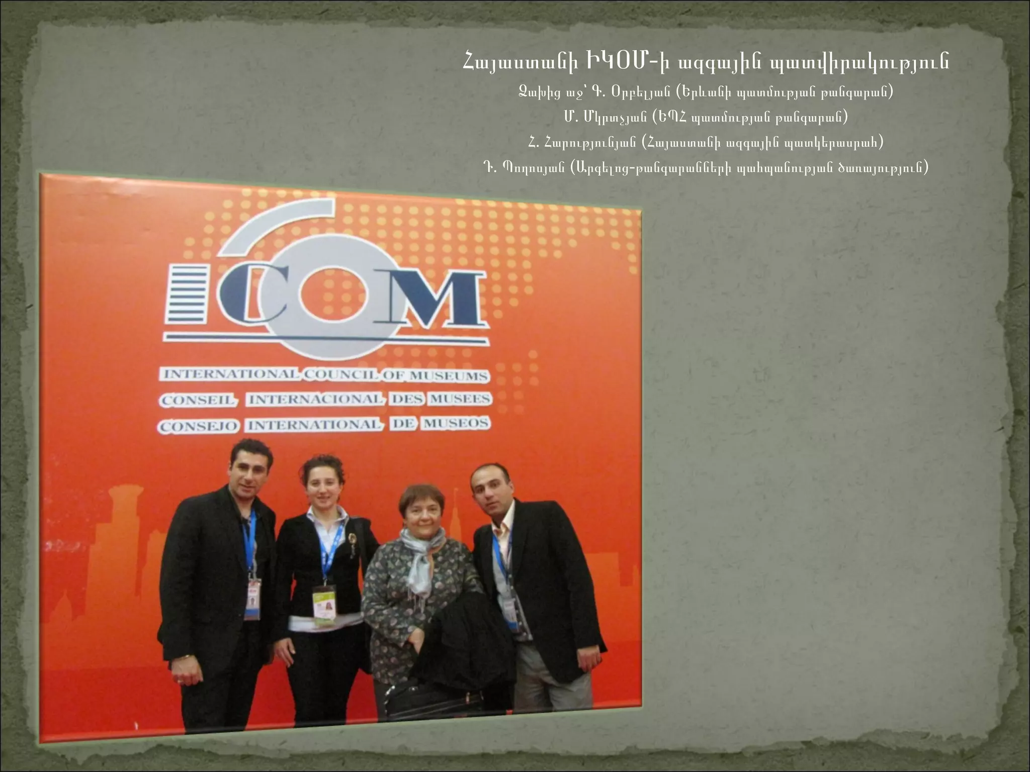 Հայաստանի ԻԿՕ -Մ ի ազգային պատվիրակություն
.Ձախից աջ՝ Գ Օրբելյան (Երևանի պատմության թանգարան)
.Մ Մկրտչյան (ԵՊՀ պատմության թանգարան)
.Հ Հարությունյան (Հայաստանի ազգային պատկերասրահ)
.Դ Պողոսյան ( -Արգելոց թանգարանների պահպանության ծառայություն)
 