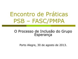 Encontro de Práticas
PSB – FASC/PMPA
O Processo de Inclusão do Grupo
Esperança
Porto Alegre, 30 de agosto de 2013.
 
