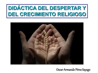 DIDÁCTICA DEL DESPERTAR Y
DEL CRECIMIENTO RELIGIOSO
Oscar Armando Pérez Sayago
 