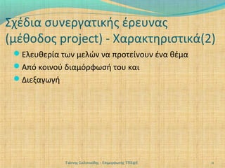 Σχέδια συνεργατικής έρευνας
(μέθοδος project) - Χαρακτηριστικά(2)
Ελευθερία των μελών να προτείνουν ένα θέμα
Από κοινού διαμόρφωσή του και
Διεξαγωγή

Γιάννης Σαλονικίδης - Επιμορφωτής ΤΠΕ@Ε

11

 