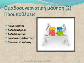 Ομαδοσυνεργατική μάθηση (2)
Προϋποθέσεις
Κοινός στόχος
Αλληλεπίδραση
Αλληλεξάρτηση
Κοινωνικές δεξιότητες
Προσωπική ευθύνη

Γιάννης Σαλονικίδης - Επιμορφωτής ΤΠΕ@Ε

6

 