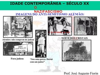 IDADE CONTEMPORÂNEA – SÉCULO XX
O
NAZIFASCISMO
IMAGENS DO ANTI-SEMITISMO ALEMÃO:

Alemães: não comprem de judeus

Fora judeus

NOITE DOS CRISTAIS

“Sou uma porca. Dormi
com um judeu”

Prof. José Augusto Fiorin

 