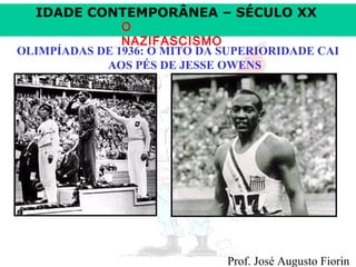 IDADE CONTEMPORÂNEA – SÉCULO XX

O
NAZIFASCISMO
OLIMPÍADAS DE 1936: O MITO DA SUPERIORIDADE CAI
AOS PÉS DE JESSE OWENS

Prof. José Augusto Fiorin

 