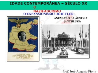 IDADE CONTEMPORÂNEA – SÉCULO XX
O
NAZIFASCISMO
O EXPANSIONISMO DE HITLER:

ANEXAÇÃO DA ÁUSTRIA
(ANCHLUSS)

Prof. José Augusto Fiorin

 