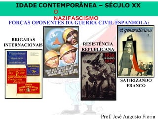 IDADE CONTEMPORÂNEA – SÉCULO XX

O
NAZIFASCISMO
FORÇAS OPONENTES DA GUERRA CIVIL ESPANHOLA:
BRIGADAS
INTERNACIONAIS

RESISTÊNCIA
REPUBLICANA

SATIRIZANDO
FRANCO

Prof. José Augusto Fiorin

 