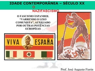 IDADE CONTEMPORÂNEA – SÉCULO XX
O
NAZIFASCISMO

O FASCISMO ESPANHOL
“VARRENDO O LIXO
COMUNISTA”, AUXILIADO
POR OUTRAS POTÊNCIAS
EUROPÉIAS

Prof. José Augusto Fiorin

 